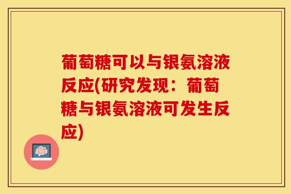 葡萄糖可以与银氨溶液反应(研究发现：葡萄糖与银氨溶液可发生反应)