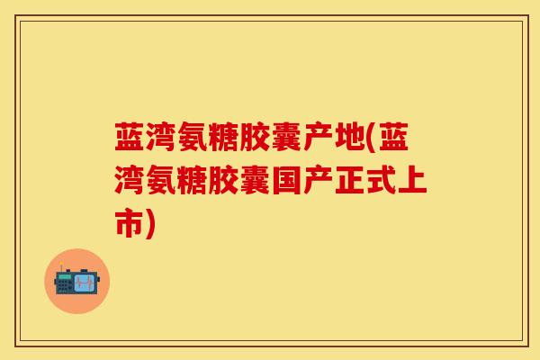 蓝湾氨糖胶囊产地(蓝湾氨糖胶囊国产正式上市)