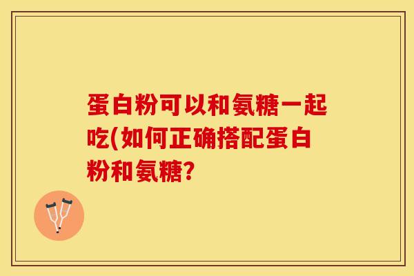 蛋白粉可以和氨糖一起吃(如何正确搭配蛋白粉和氨糖？