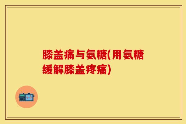 膝盖痛与氨糖(用氨糖缓解膝盖疼痛)