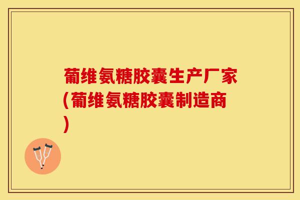 葡维氨糖胶囊生产厂家(葡维氨糖胶囊制造商)