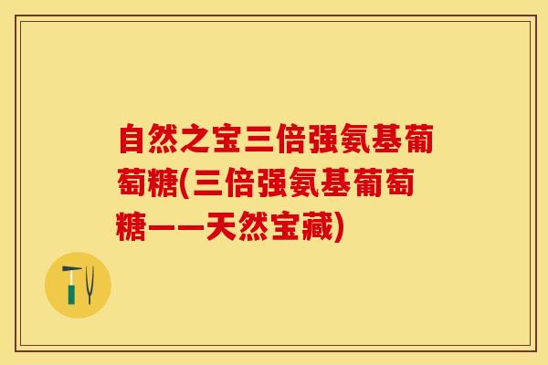 自然之宝三倍强氨基葡萄糖(三倍强氨基葡萄糖——天然宝藏) 自然之宝三倍强氨基葡萄糖(三倍强氨基葡萄糖——天然宝藏)
