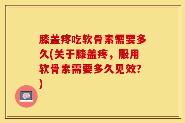 膝盖疼吃软骨素需要多久(关于膝盖疼，服用软骨素需要多久见效？)