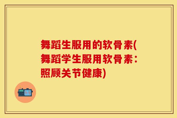 舞蹈生服用的软骨素(舞蹈学生服用软骨素：照顾关节健康)