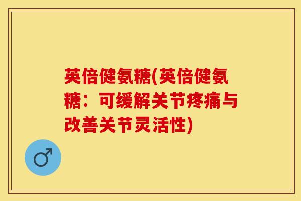 英倍健氨糖(英倍健氨糖：可缓解关节疼痛与改善关节灵活性)