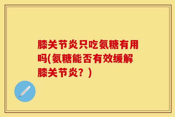 膝关节炎只吃氨糖有用吗(氨糖能否有效缓解膝关节炎？)