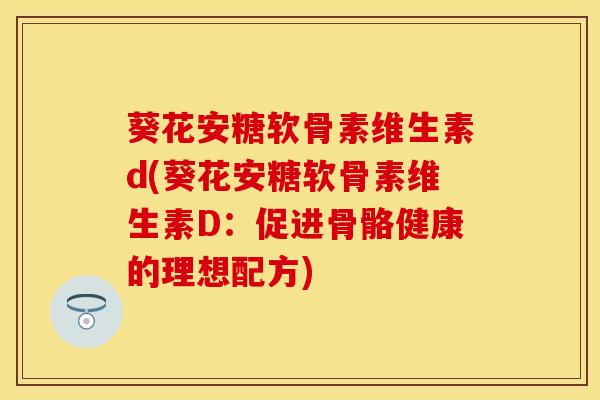 葵花安糖软骨素维生素d(葵花安糖软骨素维生素D：促进骨骼健康的理想配方)