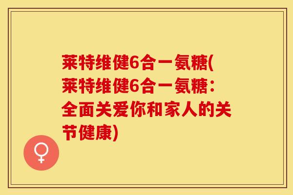 莱特维健6合一氨糖(莱特维健6合一氨糖：全面关爱你和家人的关节健康)