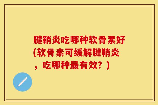 腱鞘炎吃哪种软骨素好(软骨素可缓解腱鞘炎，吃哪种最有效？)