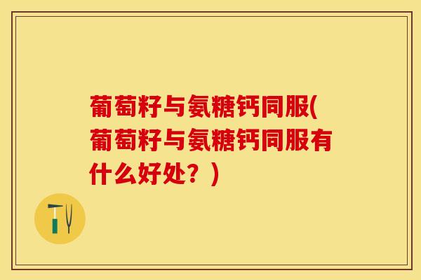 葡萄籽与氨糖钙同服(葡萄籽与氨糖钙同服有什么好处?) 葡萄籽与氨糖钙同服(葡萄籽与氨糖钙同服有什么好处?)