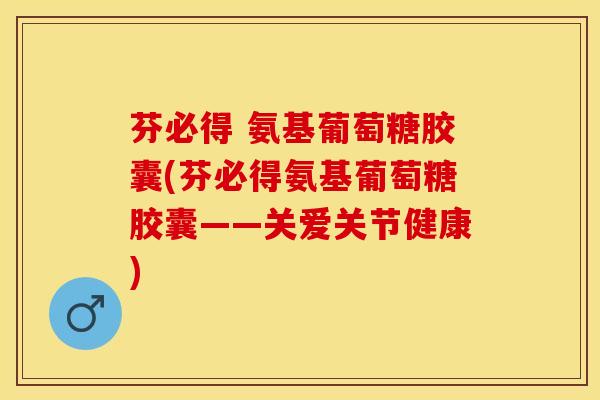 芬必得 氨基葡萄糖胶囊(芬必得氨基葡萄糖胶囊——关爱关节健康)