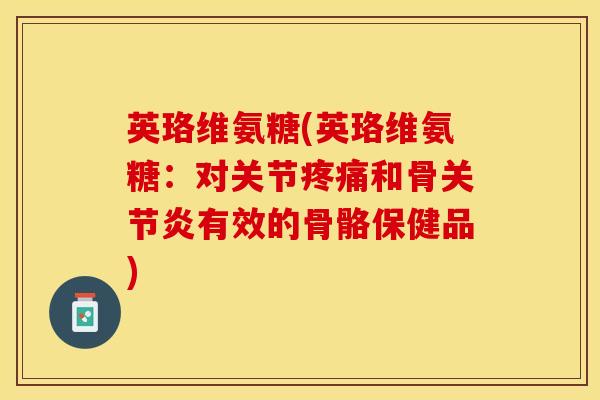 英珞维氨糖(英珞维氨糖：对关节疼痛和骨关节炎有效的骨骼保健品)