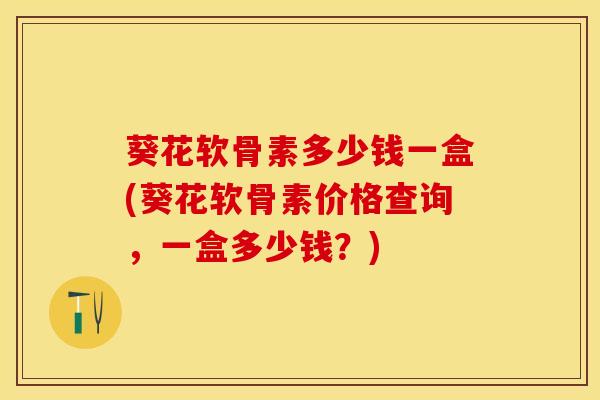 葵花软骨素多少钱一盒(葵花软骨素价格查询，一盒多少钱？)