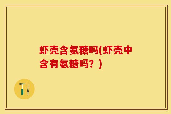 虾壳含氨糖吗(虾壳中含有氨糖吗？)