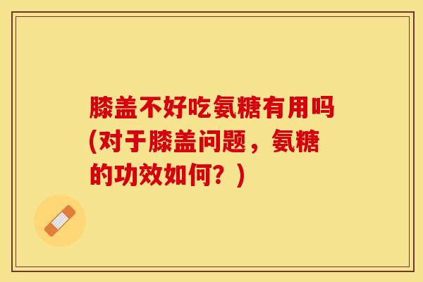 膝盖不好吃氨糖有用吗(对于膝盖问题，氨糖的功效如何？)