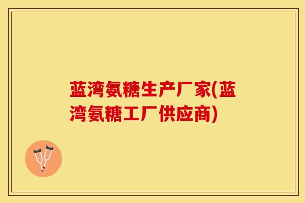 蓝湾氨糖生产厂家(蓝湾氨糖工厂供应商)