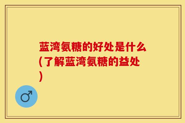 蓝湾氨糖的好处是什么(了解蓝湾氨糖的益处)