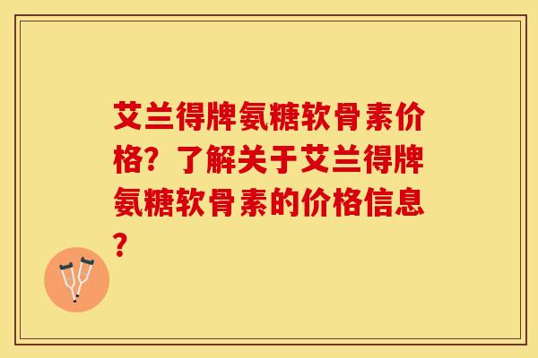 艾兰得牌氨糖软骨素价格？了解关于艾兰得牌氨糖软骨素的价格信息？