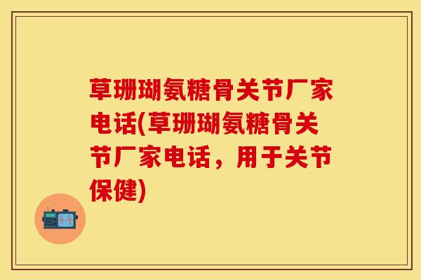 草珊瑚氨糖骨关节厂家电话(草珊瑚氨糖骨关节厂家电话，用于关节保健)