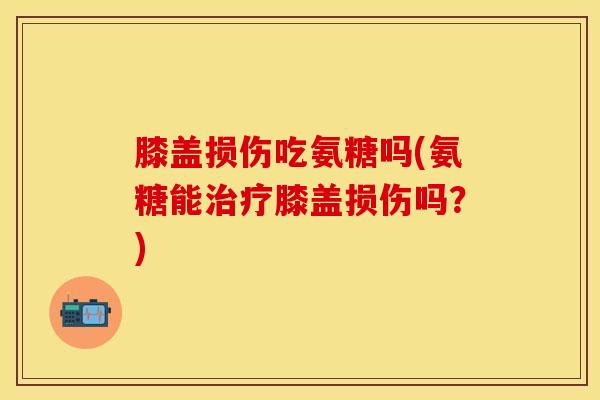 膝盖损伤吃氨糖吗(氨糖能治疗膝盖损伤吗？)