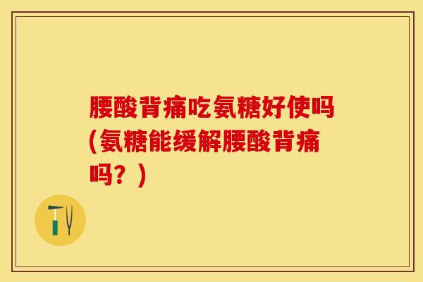 腰酸背痛吃氨糖好使吗(氨糖能缓解腰酸背痛吗?) 腰酸背痛吃氨糖好使吗(氨糖能缓解腰酸背痛吗?)