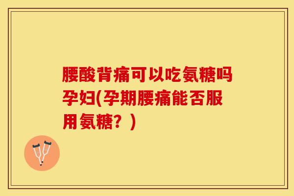 腰酸背痛可以吃氨糖吗孕妇(孕期腰痛能否服用氨糖？)