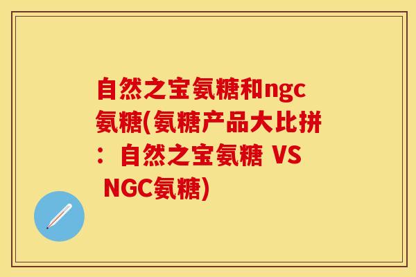自然之宝氨糖和ngc氨糖(氨糖产品大比拼：自然之宝氨糖 VS NGC氨糖)