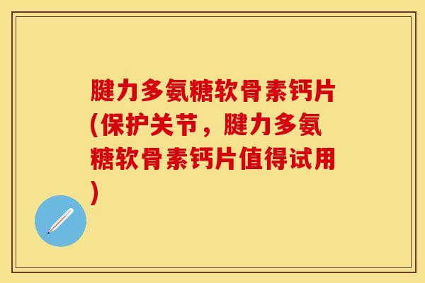 腱力多氨糖软骨素钙片(保护关节，腱力多氨糖软骨素钙片值得试用)