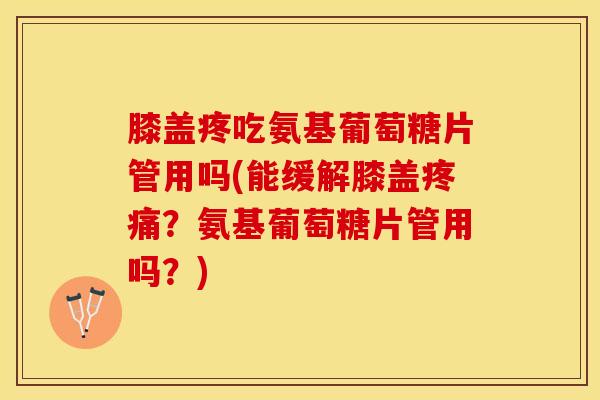 膝盖疼吃氨基葡萄糖片管用吗(能缓解膝盖疼痛？氨基葡萄糖片管用吗？)