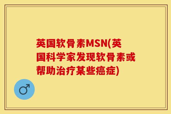 英国软骨素MSN(英国科学家发现软骨素或帮助治疗某些癌症)
