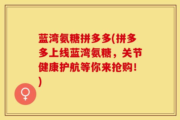 蓝湾氨糖拼多多(拼多多上线蓝湾氨糖,关节健康护航等你来抢购!) 蓝湾氨糖拼多多(拼多多上线蓝湾氨糖,关节健康护航等你来抢购!)