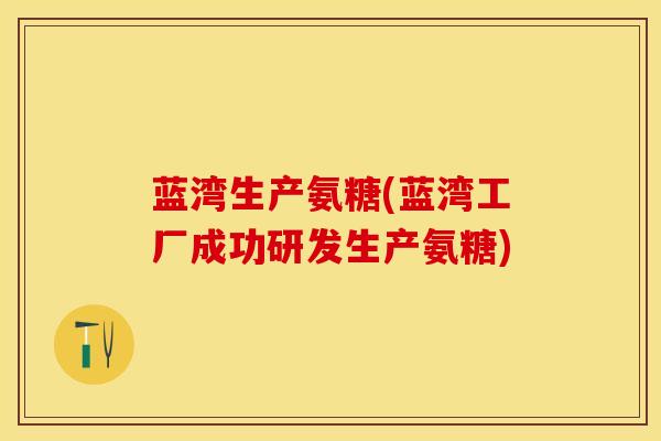 蓝湾生产氨糖(蓝湾工厂成功研发生产氨糖)