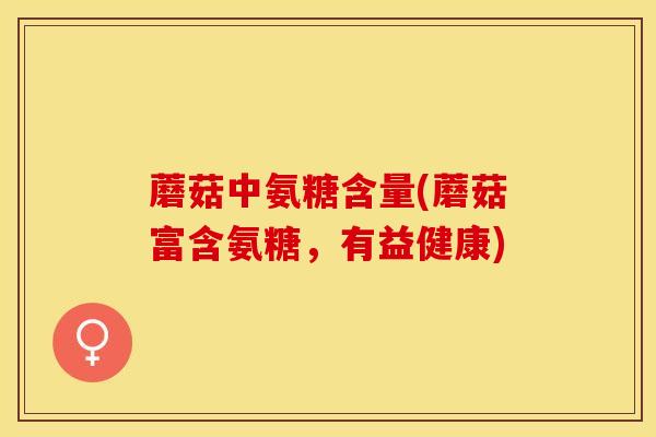 蘑菇中氨糖含量(蘑菇富含氨糖，有益健康)