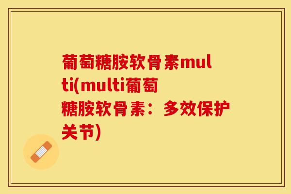 葡萄糖胺软骨素multi(multi葡萄糖胺软骨素：多效保护关节)
