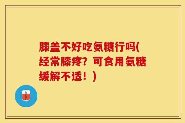 膝盖不好吃氨糖行吗(经常膝疼？可食用氨糖缓解不适！)