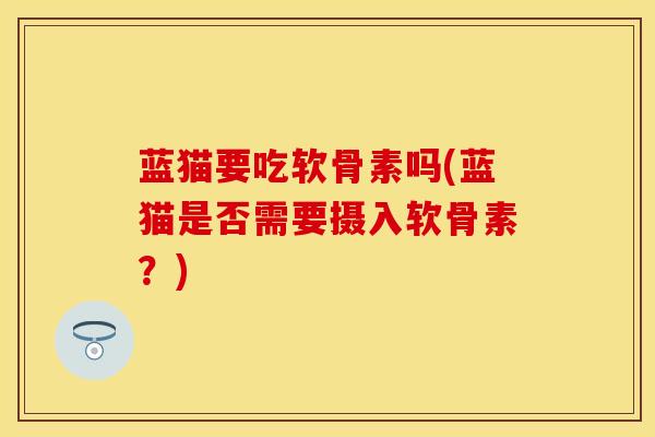 蓝猫要吃软骨素吗(蓝猫是否需要摄入软骨素？)