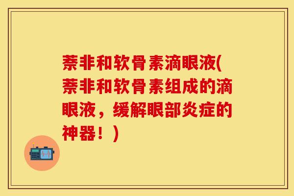 萘非和软骨素滴眼液(萘非和软骨素组成的滴眼液，缓解眼部炎症的神器！)