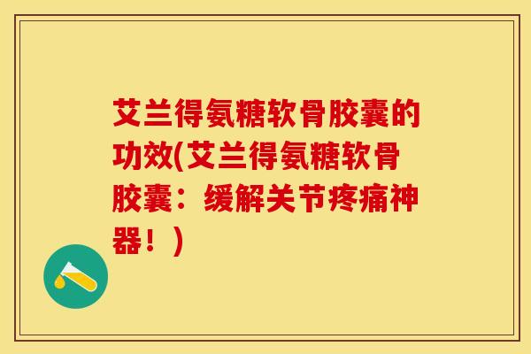 艾兰得氨糖软骨胶囊的功效(艾兰得氨糖软骨胶囊：缓解关节神器！)