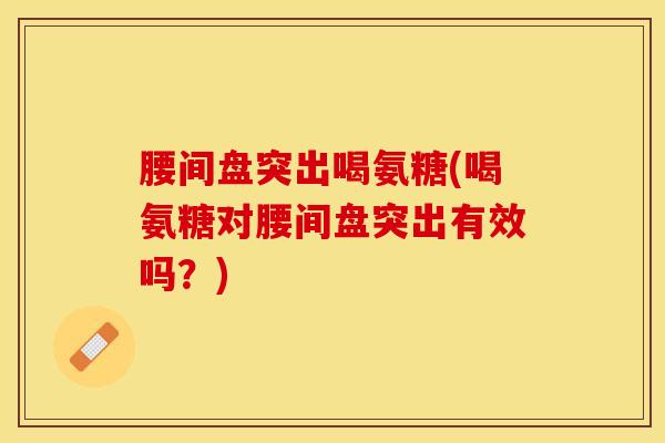 腰间盘突出喝氨糖(喝氨糖对腰间盘突出有效吗？)