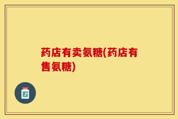 药店有卖氨糖(药店有售氨糖)