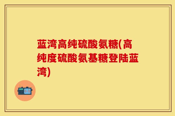 蓝湾高纯硫酸氨糖(高纯度硫酸氨基糖登陆蓝湾) 蓝湾高纯硫酸氨糖(高纯度硫酸氨基糖登陆蓝湾)