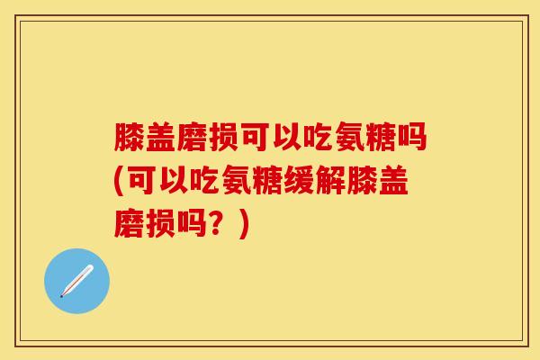 膝盖磨损可以吃氨糖吗(可以吃氨糖缓解膝盖磨损吗？)