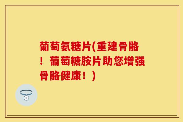 葡萄氨糖片(重建骨骼！葡萄糖胺片助您增强骨骼健康！)