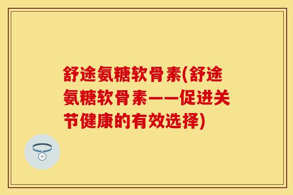 舒途氨糖软骨素(舒途氨糖软骨素——促进关节健康的有效选择)