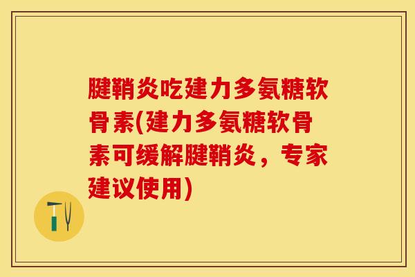 腱鞘炎吃建力多氨糖软骨素(建力多氨糖软骨素可缓解腱鞘炎,专家建议使用) 腱鞘炎吃建力多氨糖软骨素(建力多氨糖软骨素可缓解腱鞘炎,专家建议使用)