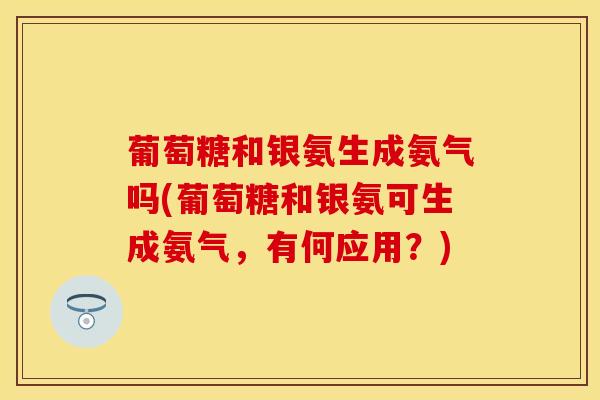 葡萄糖和银氨生成氨气吗(葡萄糖和银氨可生成氨气，有何应用？)