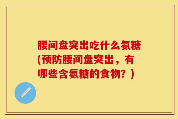 腰间盘突出吃什么氨糖(腰间盘突出，有哪些含氨糖的食物？)
