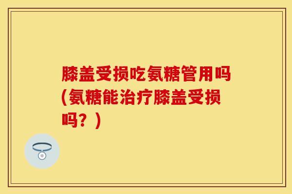 膝盖受损吃氨糖管用吗(氨糖能治疗膝盖受损吗？)