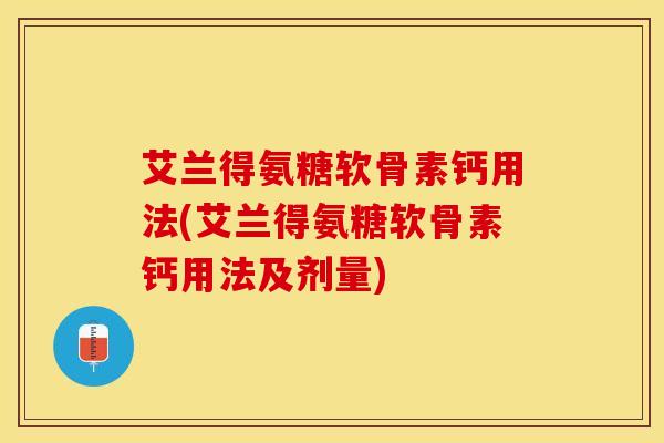 艾兰得氨糖软骨素钙用法(艾兰得氨糖软骨素钙用法及剂量)