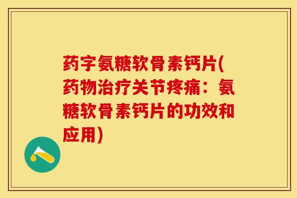 药字氨糖软骨素钙片(药物治疗关节疼痛：氨糖软骨素钙片的功效和应用)